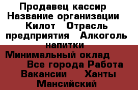 Продавец-кассир › Название организации ­ Килот › Отрасль предприятия ­ Алкоголь, напитки › Минимальный оклад ­ 20 000 - Все города Работа » Вакансии   . Ханты-Мансийский